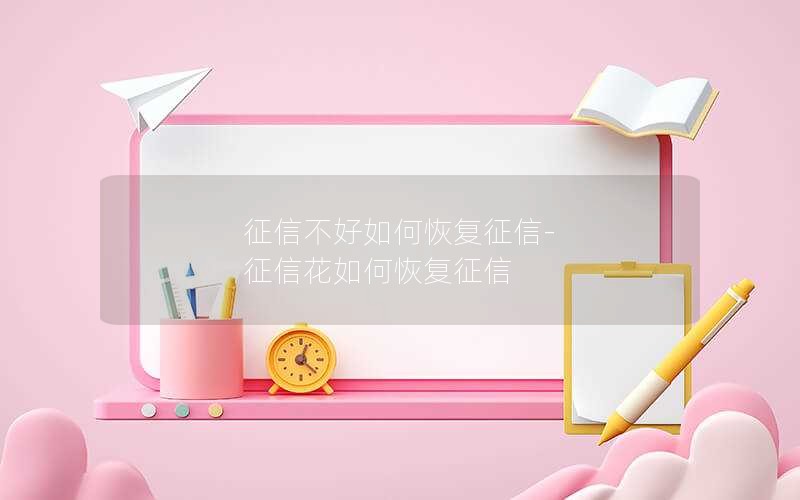 征信不好如何恢复征信-征信花如何恢复征信