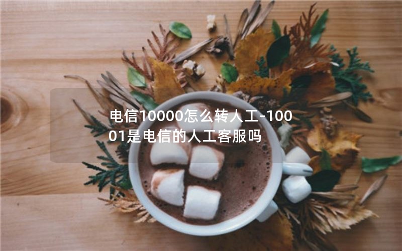 电信10000怎么转人工-10001是电信的人工客服吗