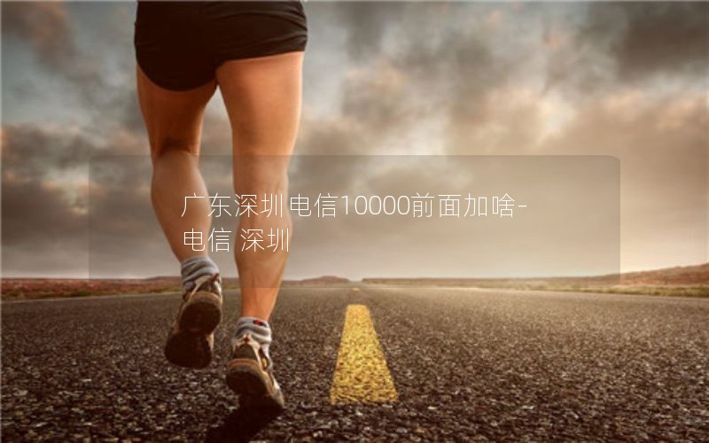 广东深圳电信10000前面加啥-电信 深圳