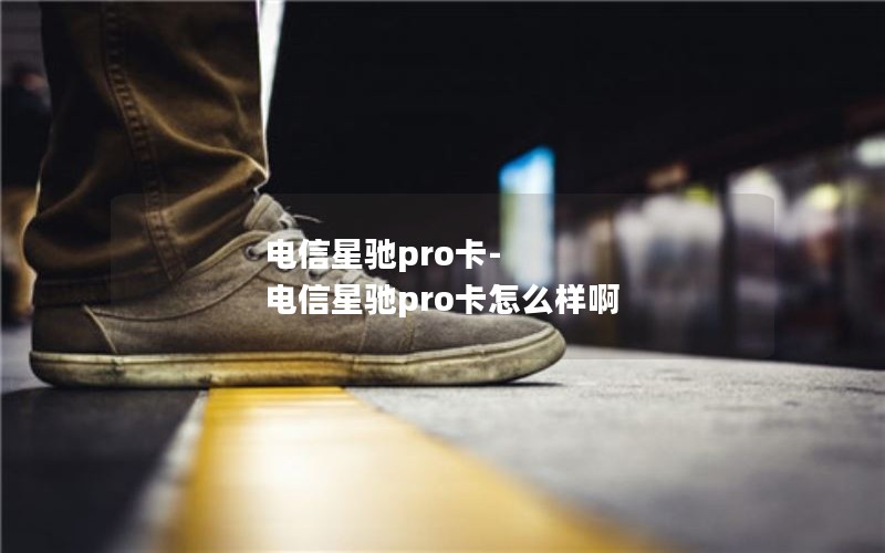 电信星驰pro卡-电信星驰pro卡怎么样啊