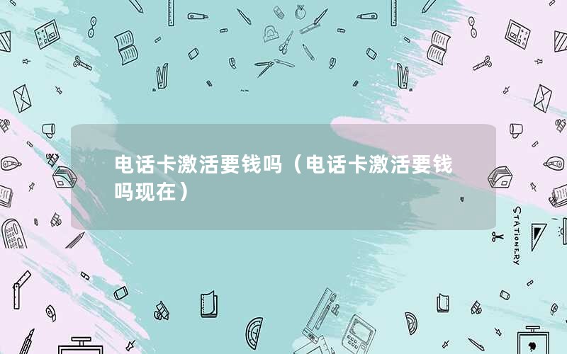 电话卡激活要钱吗（电话卡激活要钱吗现在）