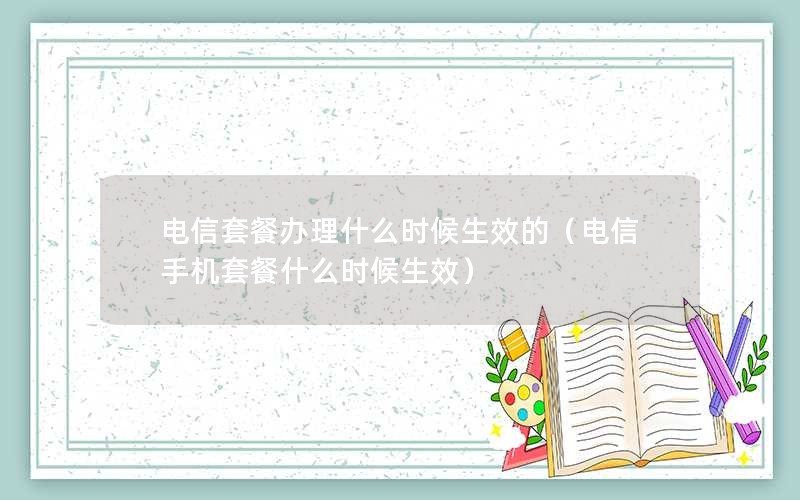 电信套餐办理什么时候生效的（电信手机套餐什么时候生效）