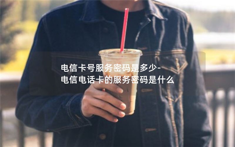 电信卡号服务密码是多少-电信电话卡的服务密码是什么