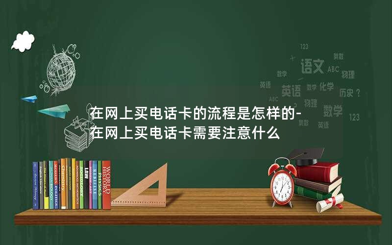 在网上买电话卡的流程是怎样的-在网上买电话卡需要注意什么