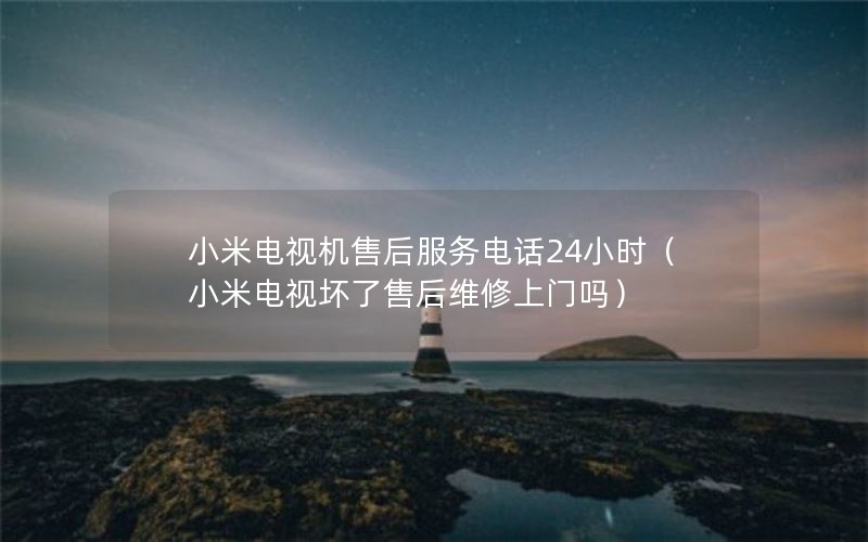 小米电视机售后服务电话24小时（小米电视坏了售后维修上门吗）