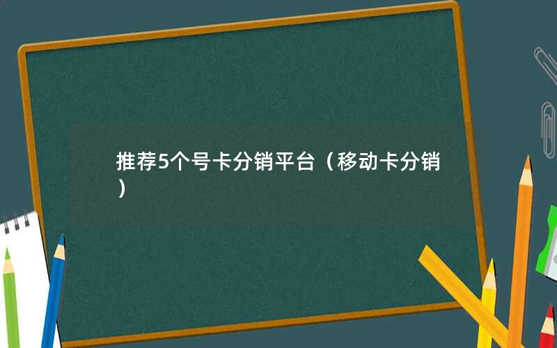 推荐5个号卡分销平台（移动卡分销）