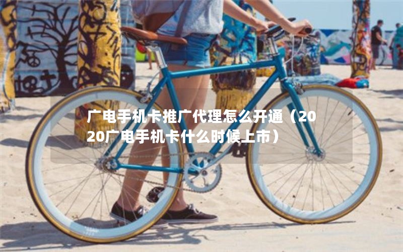 广电手机卡推广代理怎么开通（2020广电手机卡什么时候上市）