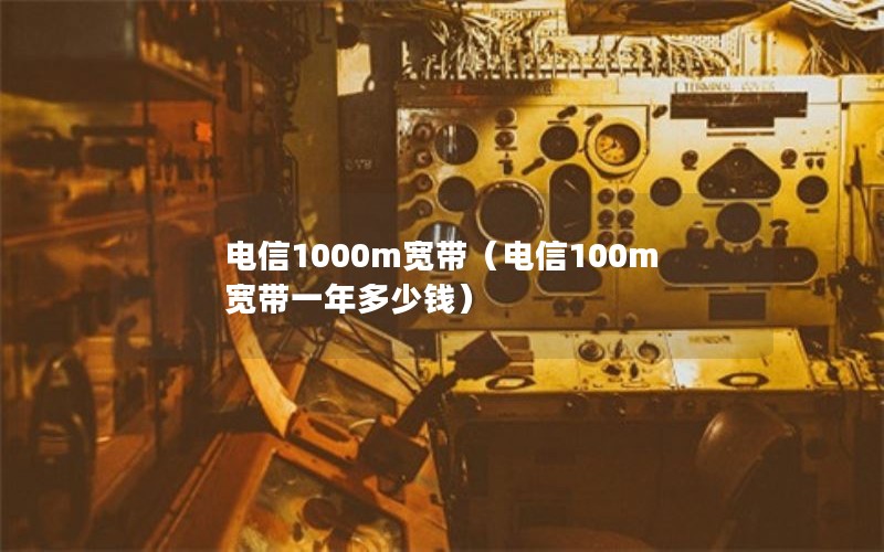 电信1000m宽带（电信100m宽带一年多少钱）