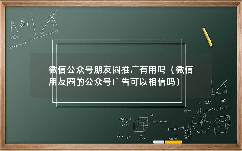 微信公众号朋友圈推广有用吗（微信朋友圈的公众号广告可以相信吗）