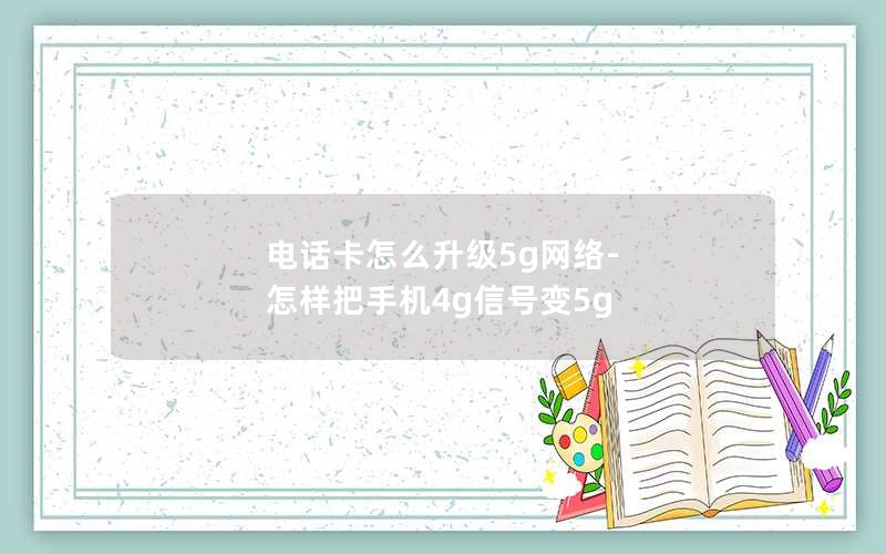 电话卡怎么升级5g网络-怎样把手机4g信号变5g