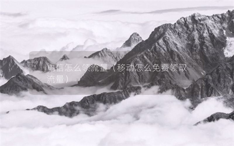 电信怎么领流量（移动怎么免费领取流量）