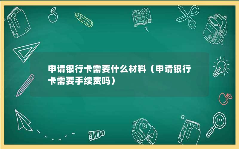 申请银行卡需要什么材料（申请银行卡需要手续费吗）