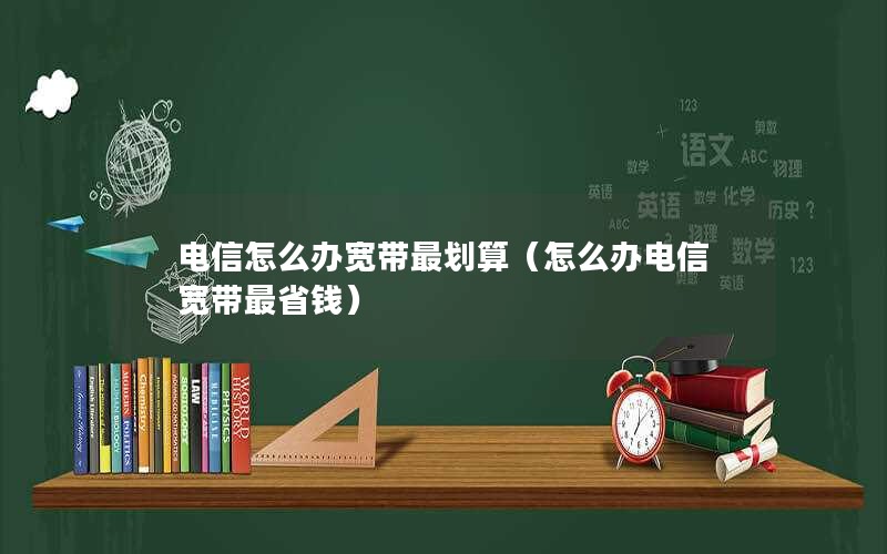 电信怎么办宽带最划算（怎么办电信宽带最省钱）