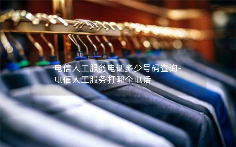 电信人工服务电话多少号码查询-电信人工服务打哪个电话