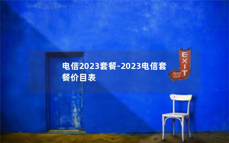 电信2023套餐-2023电信套餐价目表