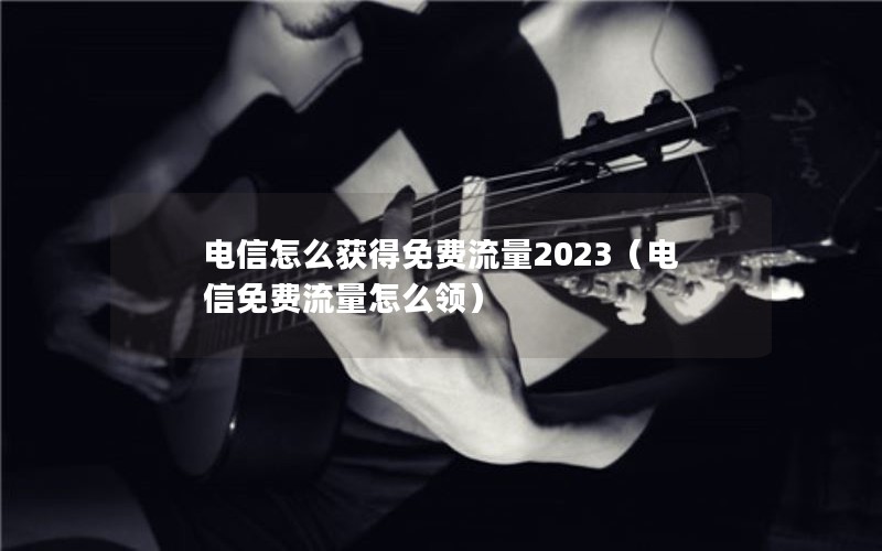 电信怎么获得免费流量2023（电信免费流量怎么领）