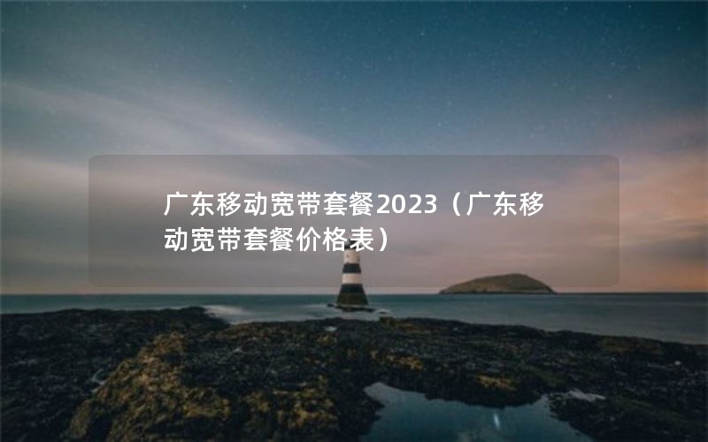 广东移动宽带套餐2023（广东移动宽带套餐价格表）