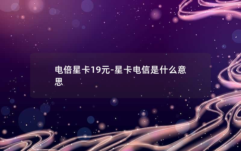 电倍星卡19元-星卡电信是什么意思