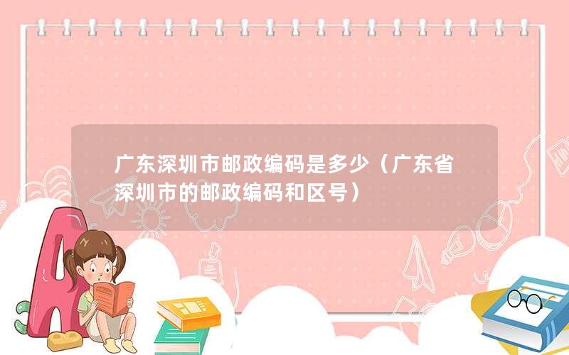 广东深圳市邮政编码是多少（广东省深圳市的邮政编码和区号）