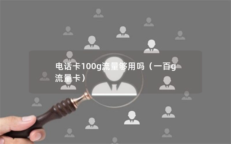 电话卡100g流量够用吗（一百g流量卡）