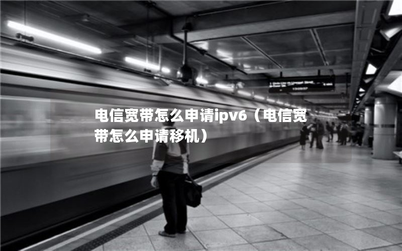 电信宽带怎么申请ipv6（电信宽带怎么申请移机）