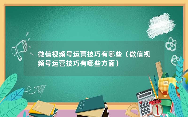 微信视频号运营技巧有哪些（微信视频号运营技巧有哪些方面）