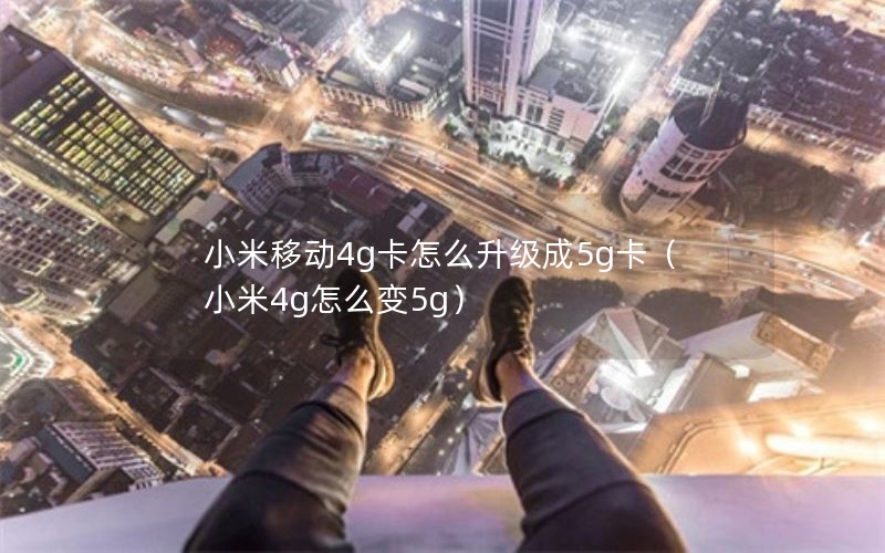 小米移动4g卡怎么升级成5g卡（小米4g怎么变5g）