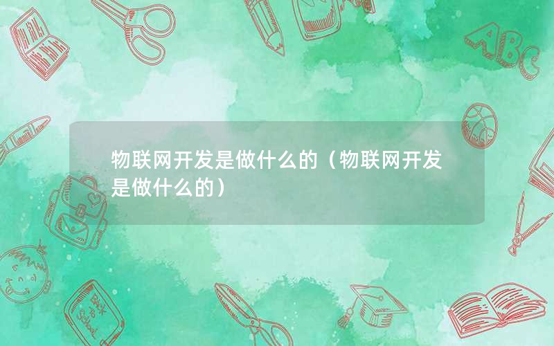 物联网开发是做什么的（物联网开发是做什么的）