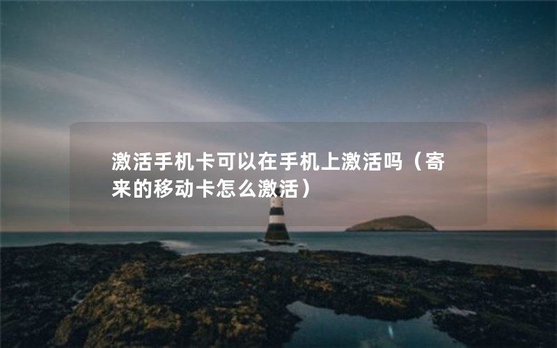 激活手机卡可以在手机上激活吗（寄来的移动卡怎么激活）