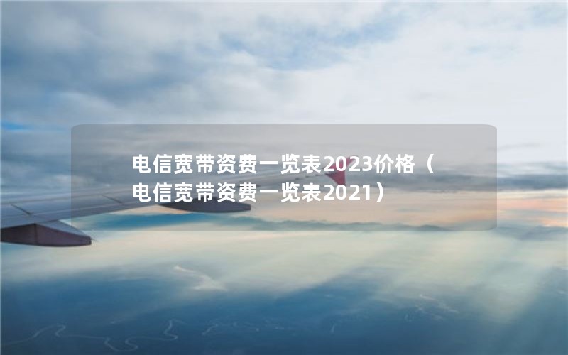 电信宽带资费一览表2023价格（电信宽带资费一览表2021）