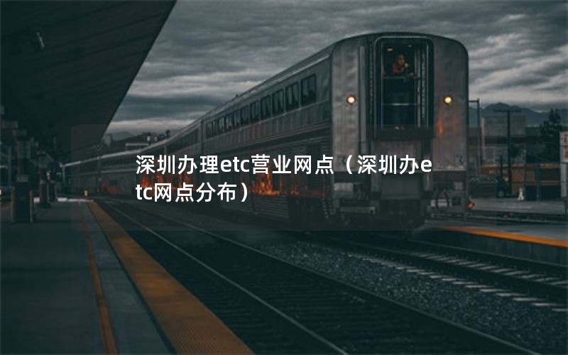 深圳办理etc营业网点（深圳办etc网点分布）