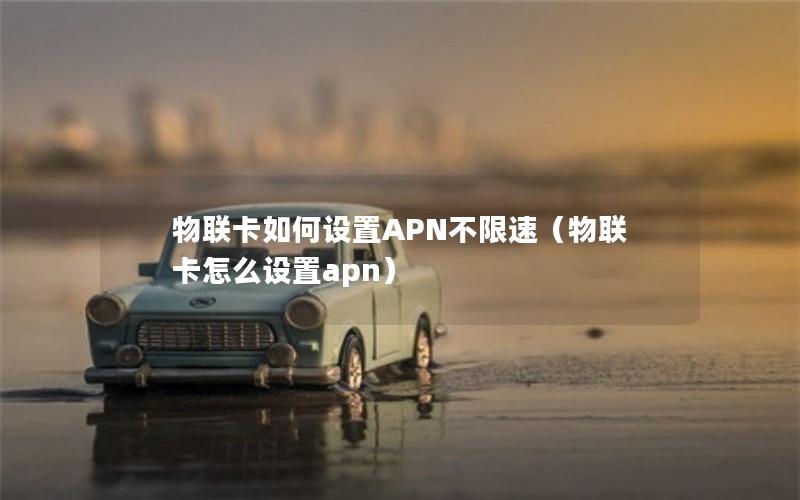 物联卡如何设置APN不限速（物联卡怎么设置apn）