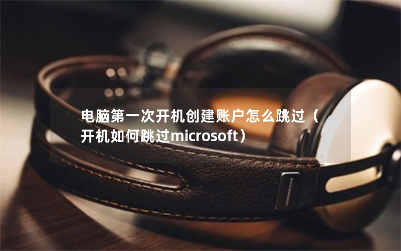 电脑第一次开机创建账户怎么跳过（开机如何跳过microsoft）