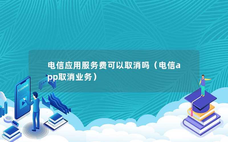 电信应用服务费可以取消吗（电信app取消业务）