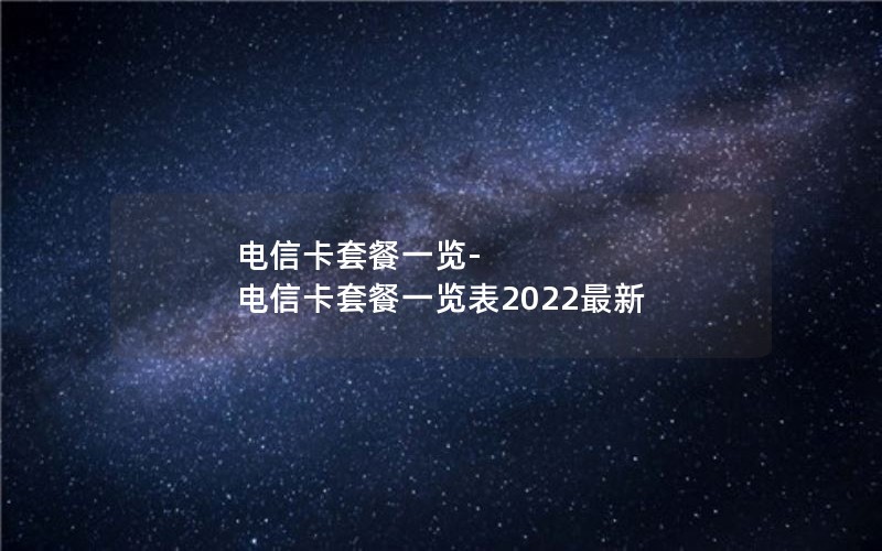 电信卡套餐一览-电信卡套餐一览表2022最新