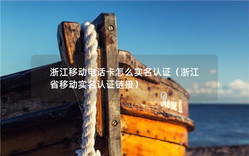 浙江移动电话卡怎么实名认证（浙江省移动实名认证链接）