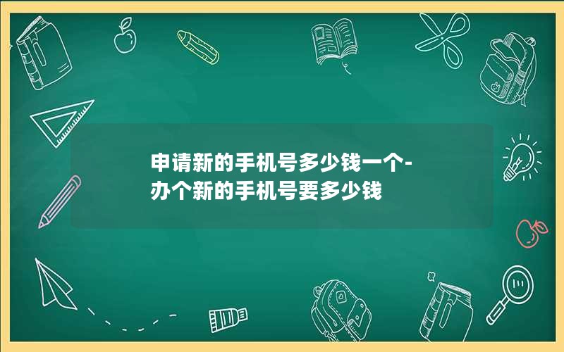 申请新的手机号多少钱一个-办个新的手机号要多少钱