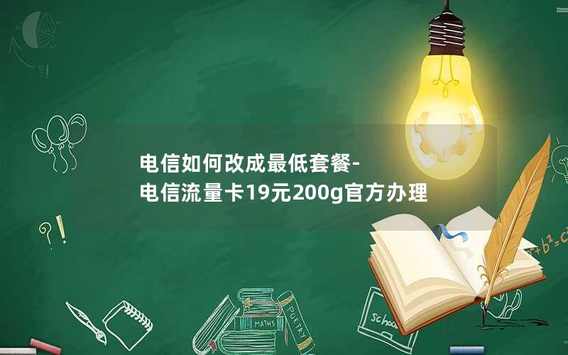 电信如何改成最低套餐-电信流量卡19元200g官方办理