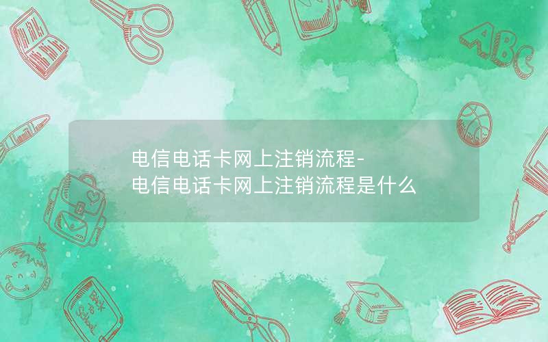 电信电话卡网上注销流程-电信电话卡网上注销流程是什么