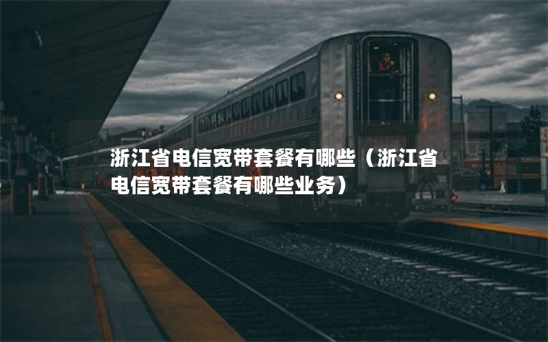 浙江省电信宽带套餐有哪些（浙江省电信宽带套餐有哪些业务）