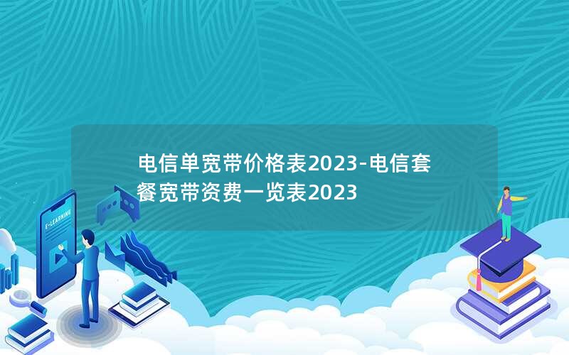 电信单宽带价格表2023-电信套餐宽带资费一览表2023