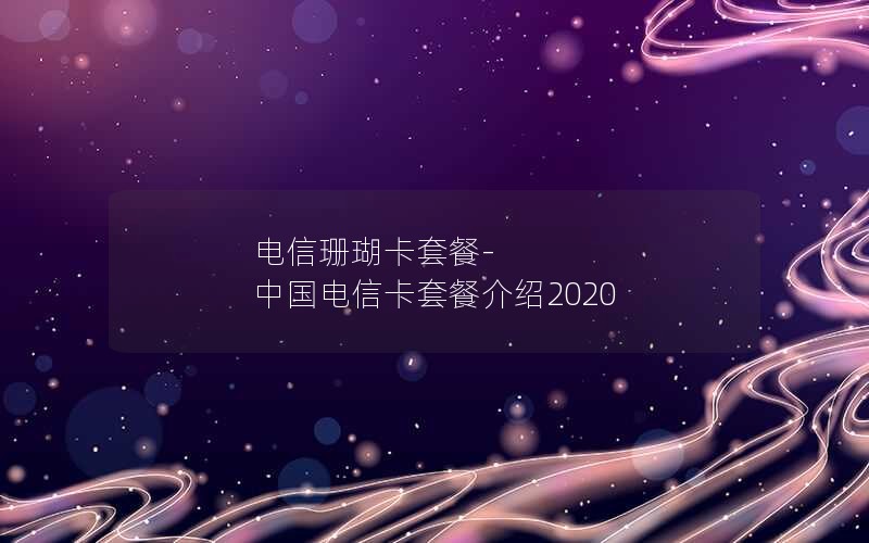 电信珊瑚卡套餐-中国电信卡套餐介绍2020