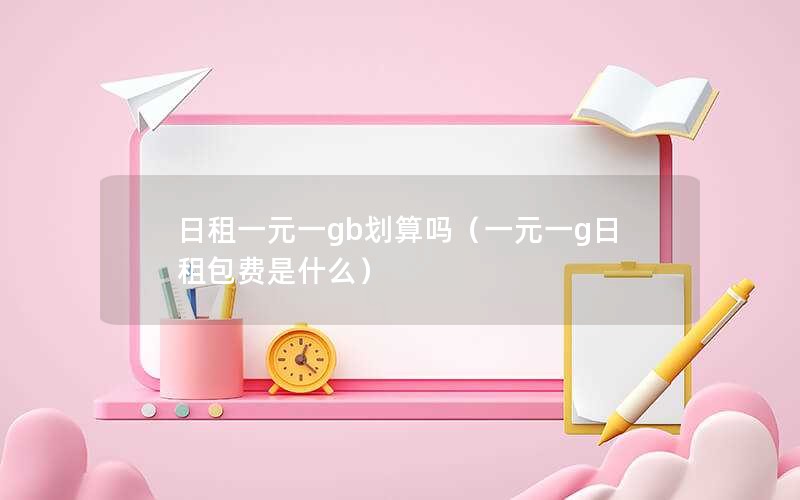 日租一元一gb划算吗（一元一g日租包费是什么）