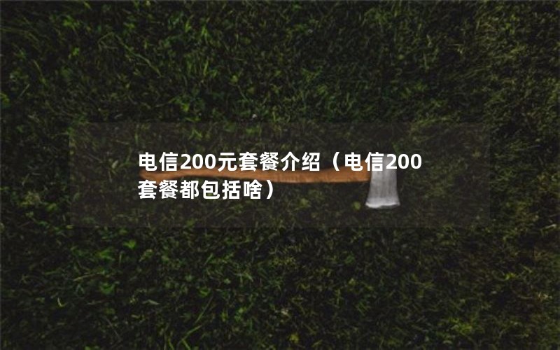 电信200元套餐介绍（电信200套餐都包括啥）