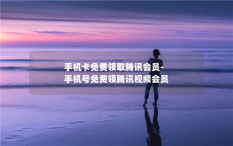 手机卡免费领取腾讯会员-手机号免费领腾讯视频会员