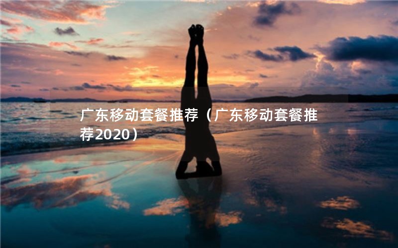 广东移动套餐推荐（广东移动套餐推荐2020）