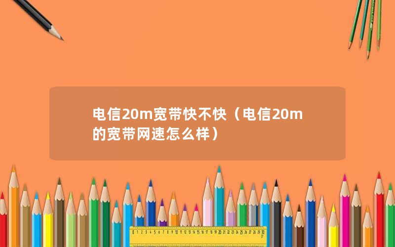 电信20m宽带快不快（电信20m的宽带网速怎么样）