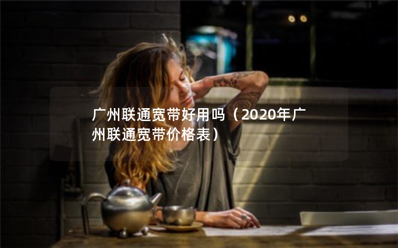 广州联通宽带好用吗（2020年广州联通宽带价格表）