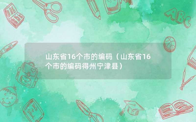 山东省16个市的编码（山东省16个市的编码得州宁津县）