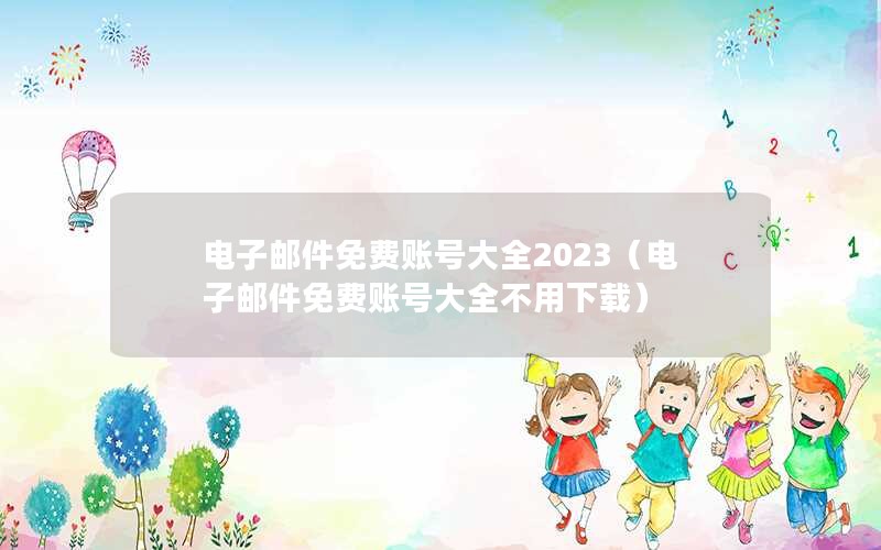 电子邮件免费账号大全2023（电子邮件免费账号大全不用下载）